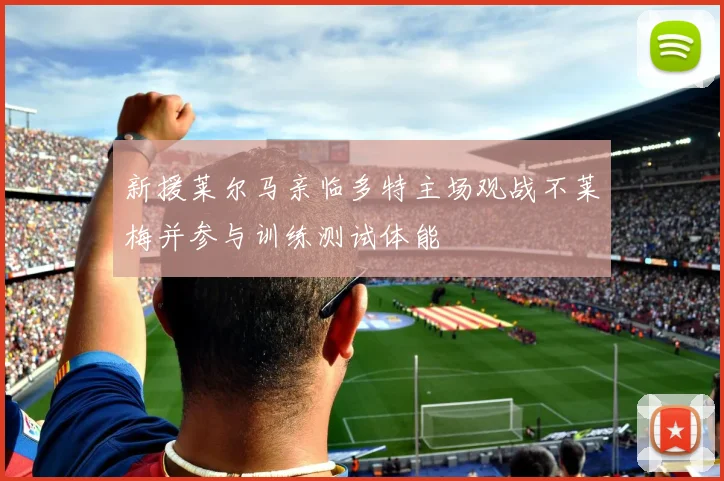 新援莱尔马亲临多特主场观战不莱梅并参与训练测试体能
