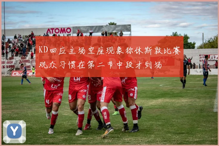 KD回应主场空座现象称休斯敦比赛观众习惯在第二节中段才到场