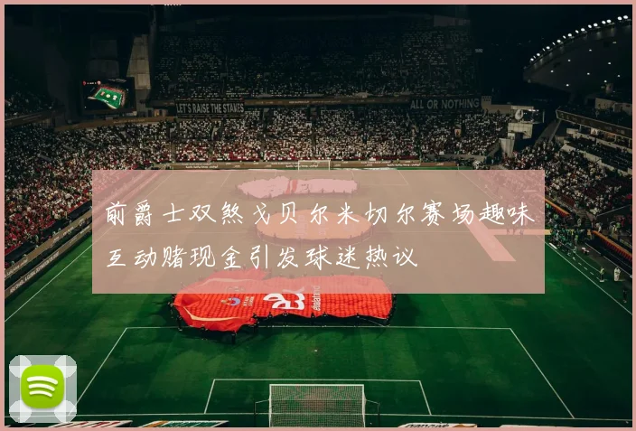 前爵士双煞戈贝尔米切尔赛场趣味互动赌现金引发球迷热议