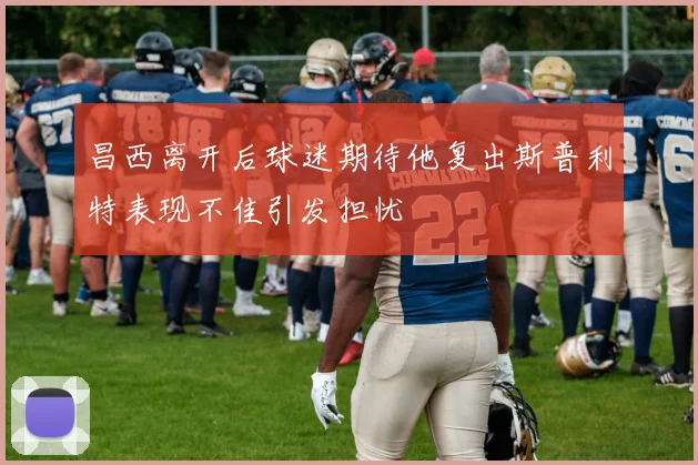 昌西离开后球迷期待他复出斯普利特表现不佳引发担忧