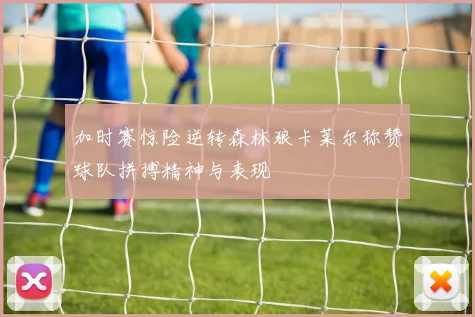 加时赛惊险逆转森林狼卡莱尔称赞球队拼搏精神与表现