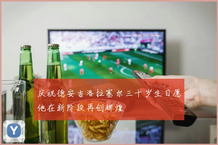 庆祝德安吉洛拉塞尔三十岁生日愿他在新阶段再创辉煌