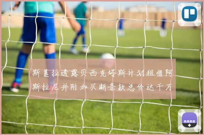 斯基拉透露贝西克塔斯计划租借阿斯拉尼并附加买断条款总价达千万级别
