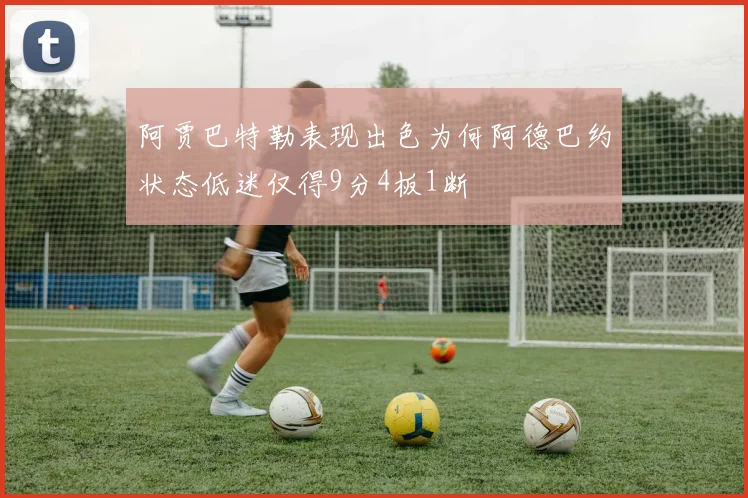 阿贾巴特勒表现出色为何阿德巴约状态低迷仅得9分4板1断