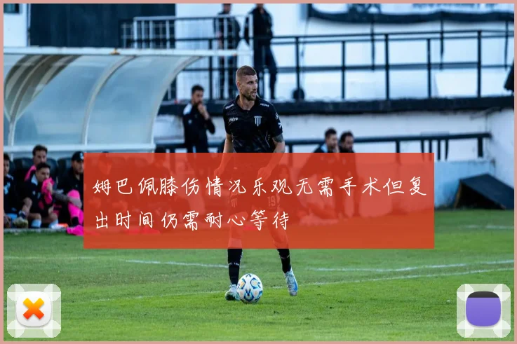 姆巴佩膝伤情况乐观无需手术但复出时间仍需耐心等待