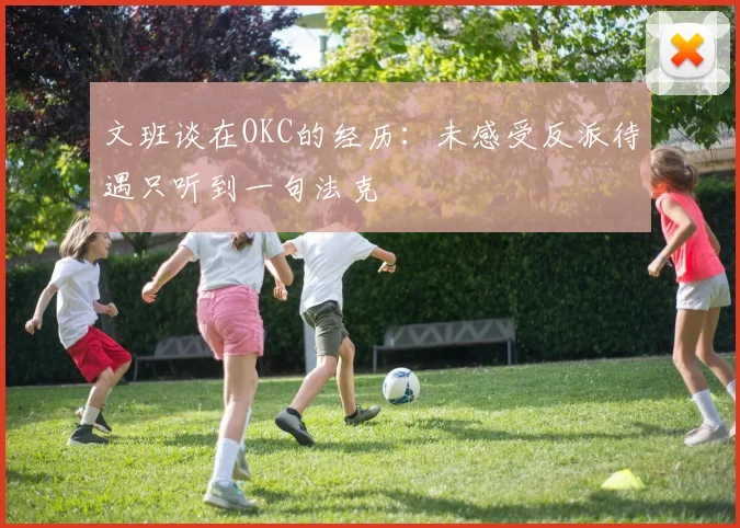 文班谈在OKC的经历：未感受反派待遇只听到一句法克