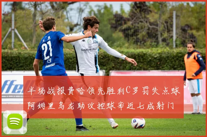 半场战报费哈领先胜利C罗罚失点球阿姆里乌龙助攻控球率近七成射门未果