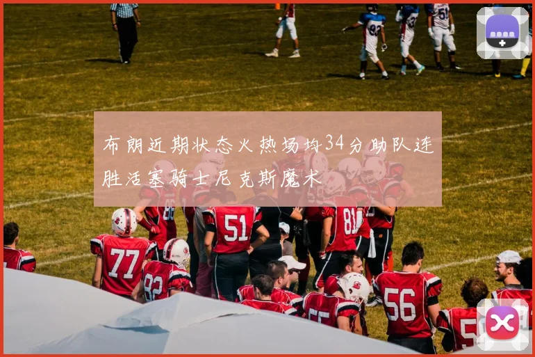 布朗近期状态火热场均34分助队连胜活塞骑士尼克斯魔术