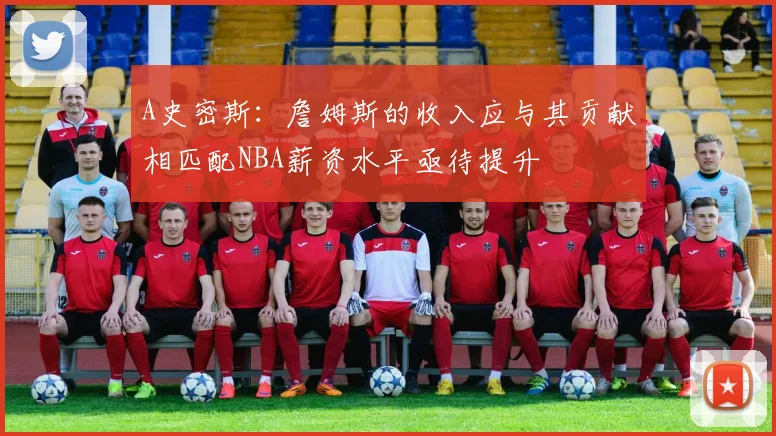 A史密斯：詹姆斯的收入应与其贡献相匹配NBA薪资水平亟待提升