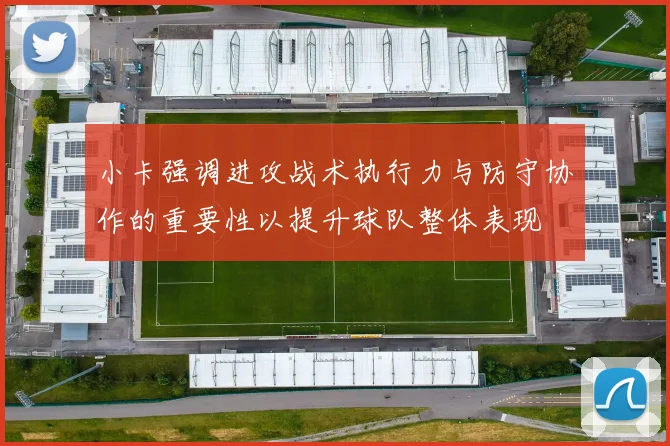 小卡强调进攻战术执行力与防守协作的重要性以提升球队整体表现