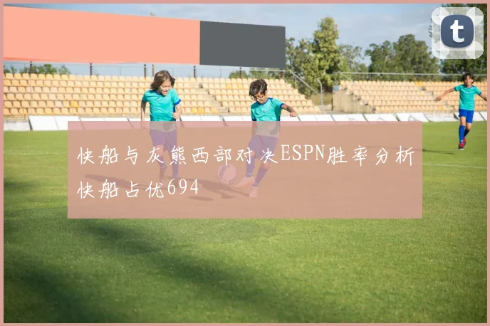 快船与灰熊西部对决ESPN胜率分析快船占优694