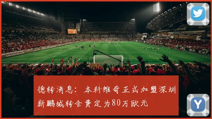 德转消息：本科维奇正式加盟深圳新鹏城转会费定为80万欧元