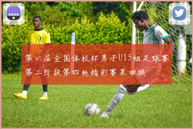第六届全国体校杯男子U15组足球赛第二阶段第四轮精彩赛果回顾