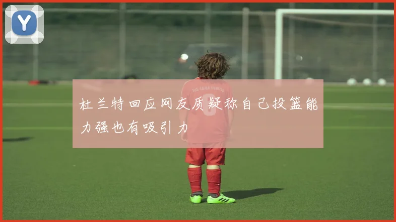 杜兰特回应网友质疑称自己投篮能力强也有吸引力