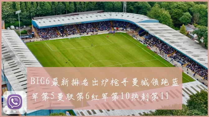 BIG6最新排名出炉枪手曼城领跑蓝军第5曼联第6红军第10热刺第11