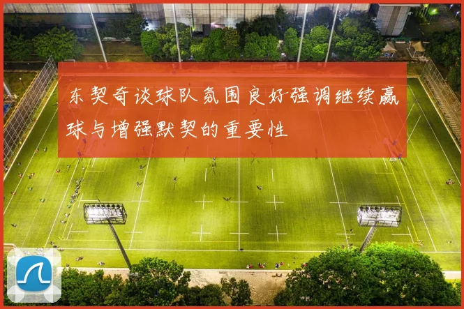 东契奇谈球队氛围良好强调继续赢球与增强默契的重要性