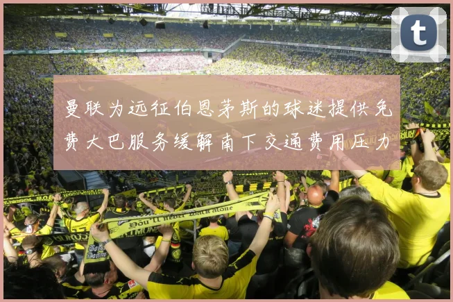 曼联为远征伯恩茅斯的球迷提供免费大巴服务缓解南下交通费用压力