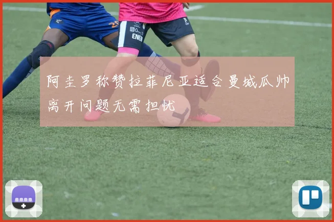 阿圭罗称赞拉菲尼亚适合曼城瓜帅离开问题无需担忧