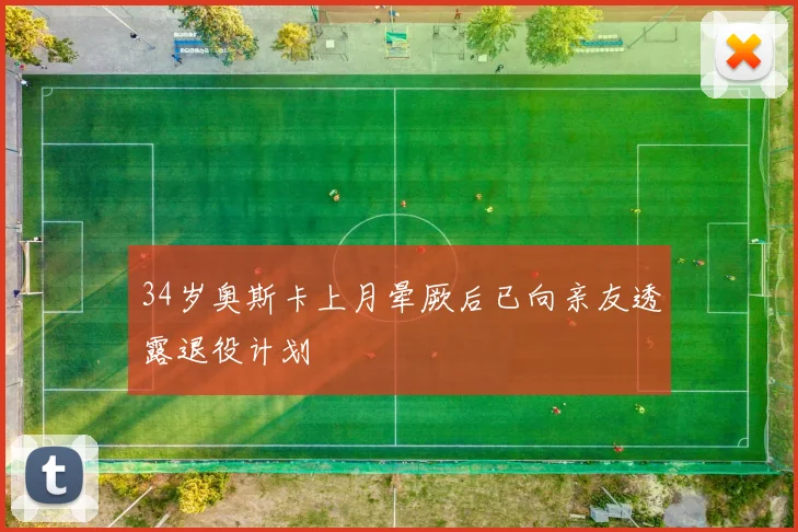 34岁奥斯卡上月晕厥后已向亲友透露退役计划