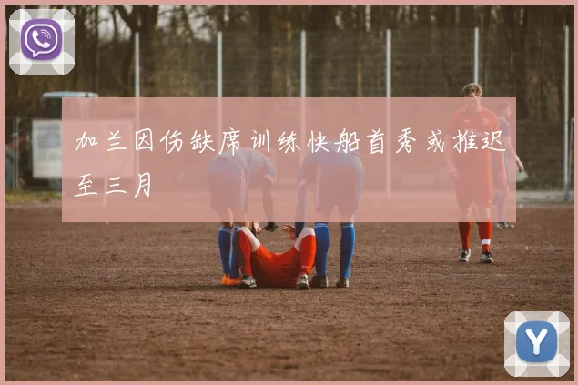 加兰因伤缺席训练快船首秀或推迟至三月