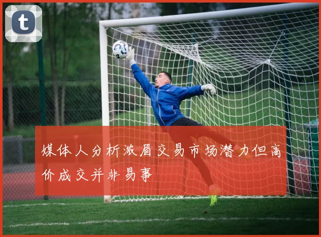 媒体人分析浓眉交易市场潜力但高价成交并非易事