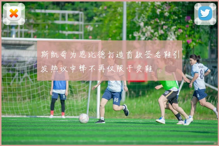 斯凯奇为恩比德打造首款签名鞋引发热议中锋不再仅限于卖鞋