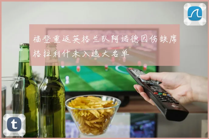 福登重返英格兰队阿诺德因伤缺席格拉利什未入选大名单