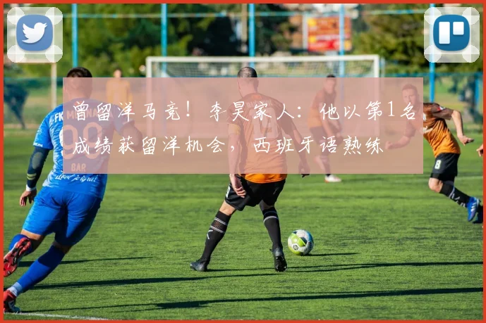 曾留洋马竞！李昊家人：他以第1名成绩获留洋机会，西班牙语熟练