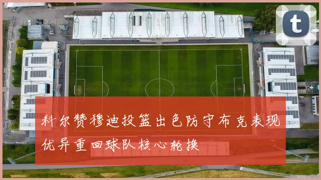 科尔赞穆迪投篮出色防守布克表现优异重回球队核心轮换