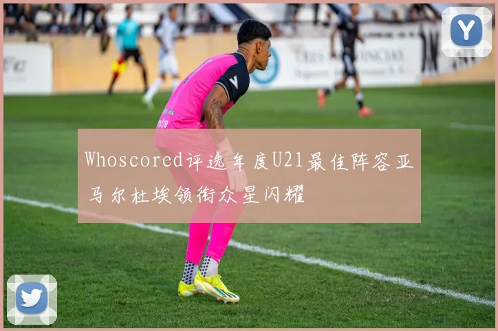 Whoscored评选年度U21最佳阵容亚马尔杜埃领衔众星闪耀