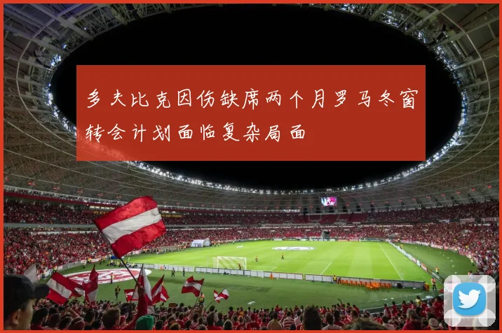 多夫比克因伤缺席两个月罗马冬窗转会计划面临复杂局面