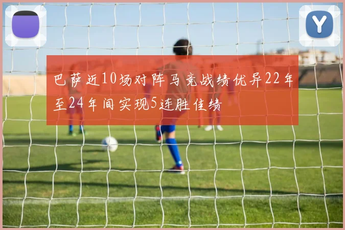 巴萨近10场对阵马竞战绩优异22年至24年间实现5连胜佳绩