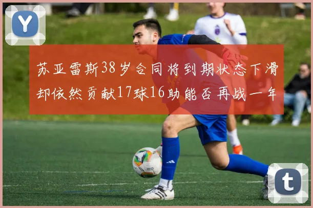 苏亚雷斯38岁合同将到期状态下滑却依然贡献17球16助能否再战一年