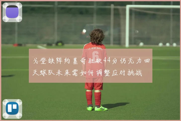 戈登缺阵约基奇狂砍44分仍无力回天球队未来需如何调整应对挑战