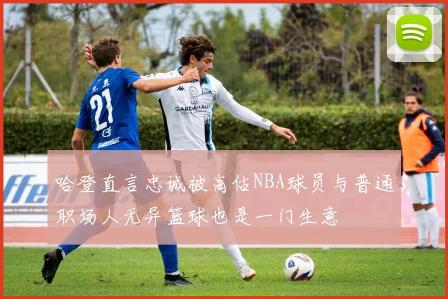 哈登直言忠诚被高估NBA球员与普通职场人无异篮球也是一门生意