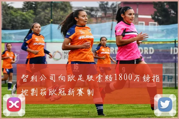 智利公司向欧足联索赔1800万镑指控剽窃欧冠新赛制