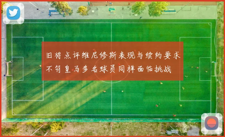 旧将点评维尼修斯表现与续约要求不符皇马多名球员同样面临挑战