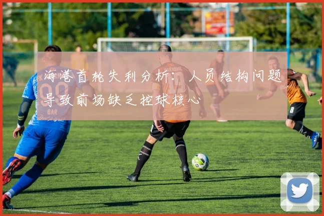 海港首轮失利分析：人员结构问题导致前场缺乏控球核心