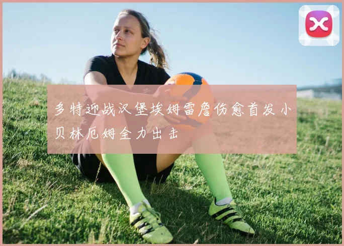 多特迎战汉堡埃姆雷詹伤愈首发小贝林厄姆全力出击