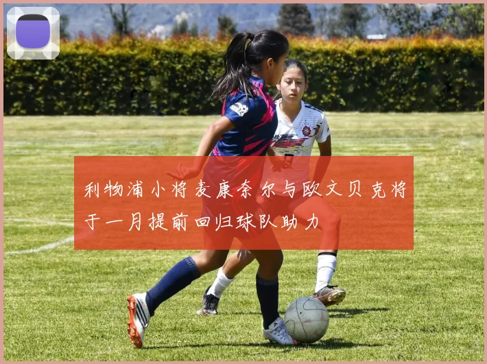 利物浦小将麦康奈尔与欧文贝克将于一月提前回归球队助力