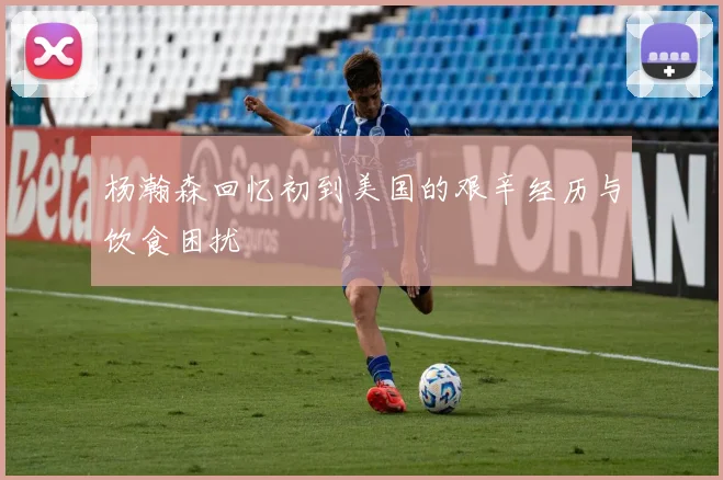 杨瀚森回忆初到美国的艰辛经历与饮食困扰