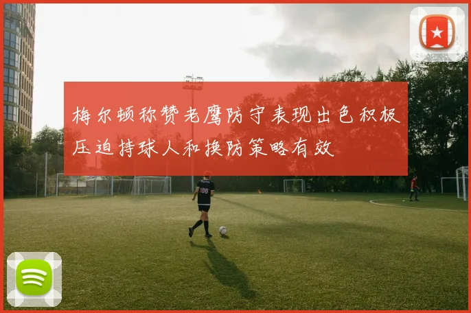 梅尔顿称赞老鹰防守表现出色积极压迫持球人和换防策略有效