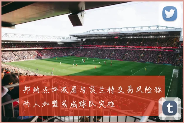 邦纳点评浓眉与莫兰特交易风险称两人加盟或成球队灾难