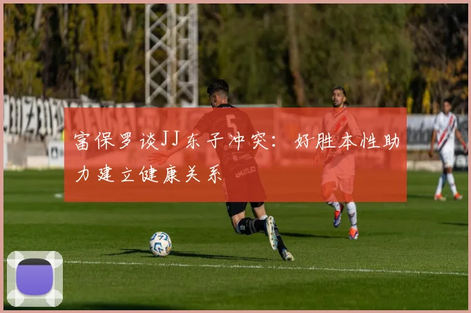 富保罗谈JJ东子冲突：好胜本性助力建立健康关系
