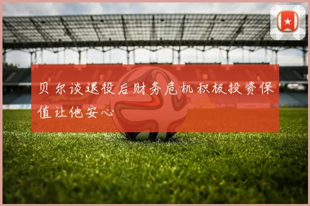贝尔谈退役后财务危机积极投资保值让他安心