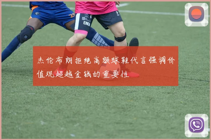 杰伦布朗拒绝高额球鞋代言强调价值观超越金钱的重要性