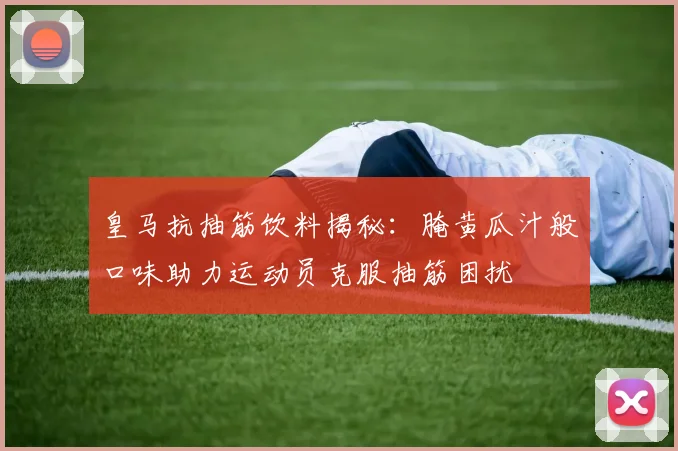 皇马抗抽筋饮料揭秘：腌黄瓜汁般口味助力运动员克服抽筋困扰