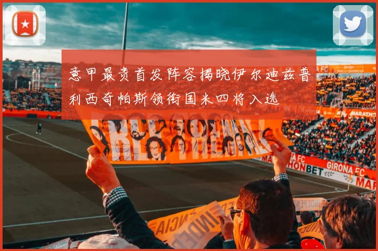 意甲最贵首发阵容揭晓伊尔迪兹普利西奇帕斯领衔国米四将入选